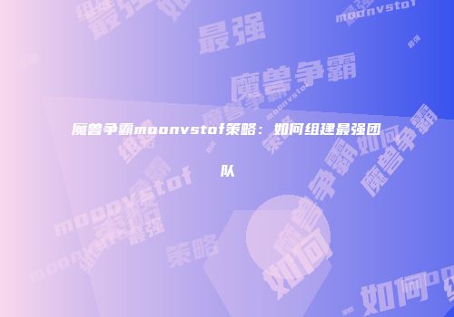 魔兽争霸moonvstof策略：如何组建最强团队