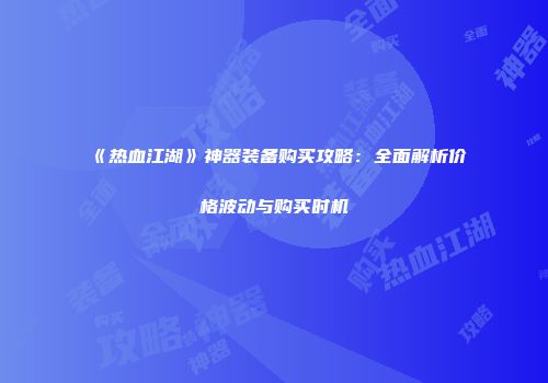 《热血江湖》神器装备购买攻略：全面解析价格波动与购买时机