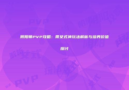 阴阳师PVP攻略：雨女式神玩法解析与培养价值探讨