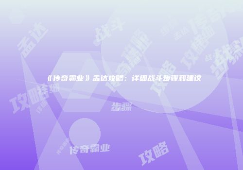 《传奇霸业》孟达攻略：详细战斗步骤和建议