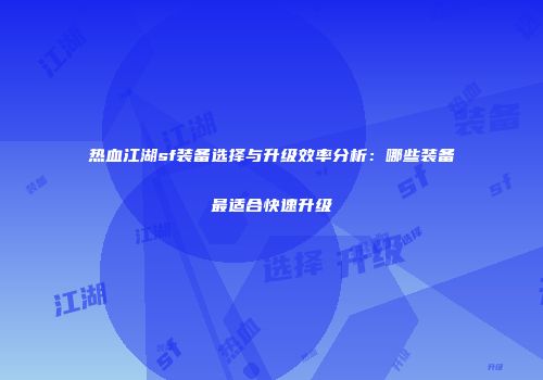 热血江湖sf装备选择与升级效率分析：哪些装备最适合快速升级