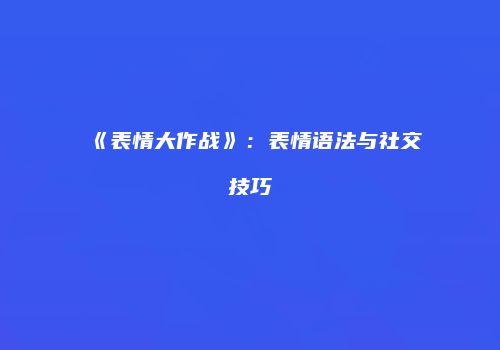 《表情大作战》：表情语法与社交技巧