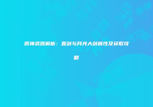 原神武器解析：直剑与月光大剑属性及获取攻略