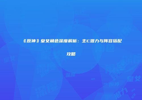 《原神》皇女角色深度解析：主C潜力与阵容搭配攻略