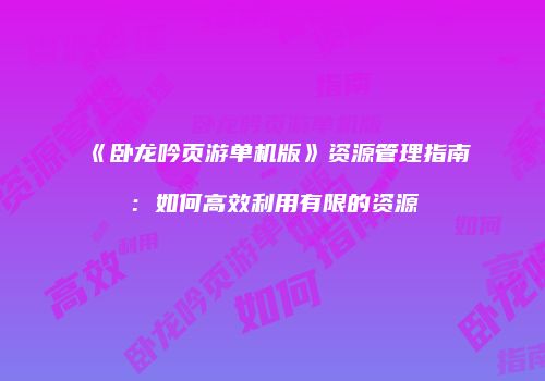 《卧龙吟页游单机版》资源管理指南：如何高效利用有限的资源