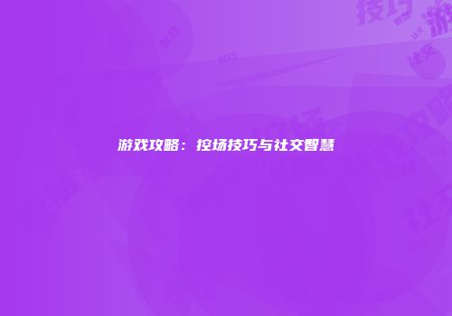 游戏攻略：控场技巧与社交智慧