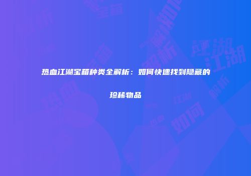 热血江湖宝箱种类全解析：如何快速找到隐藏的珍稀物品