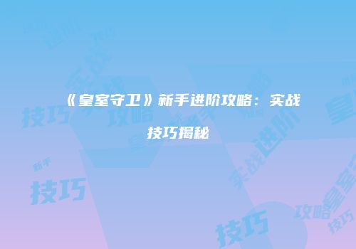 《皇室守卫》新手进阶攻略：实战技巧揭秘