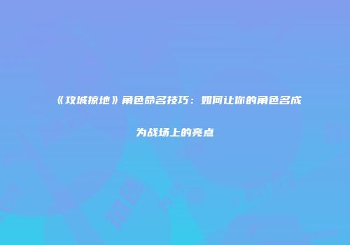 《攻城掠地》角色命名技巧：如何让你的角色名成为战场上的亮点