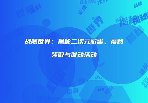 战舰世界：揭秘二次元彩蛋、福利领取与联动活动