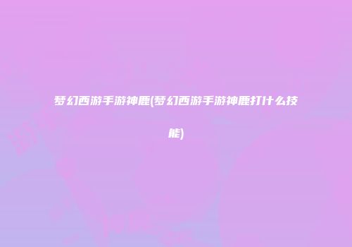 梦幻西游手游神鹿(梦幻西游手游神鹿打什么技能)