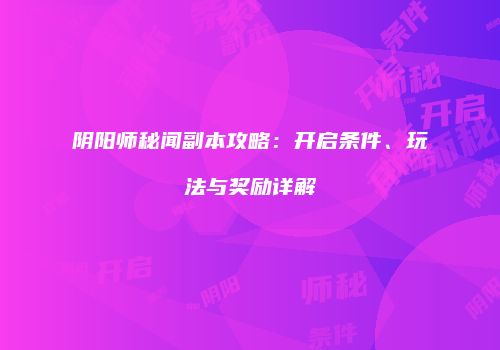 阴阳师秘闻副本攻略：开启条件、玩法与奖励详解