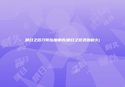 明日之后刀可以加速吗(明日之后武器耐久)