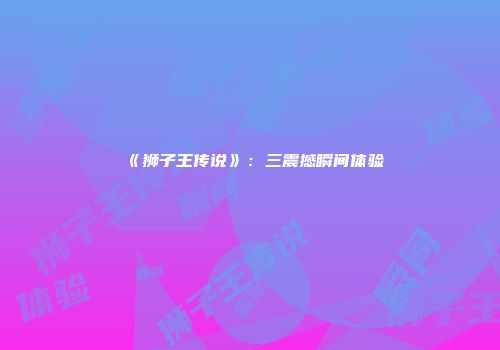 《狮子王传说》：三震撼瞬间体验