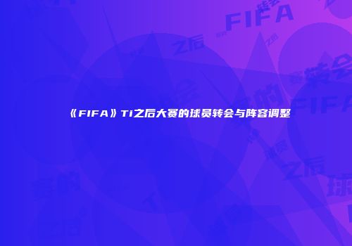 《FIFA》Ti之后大赛的球员转会与阵容调整