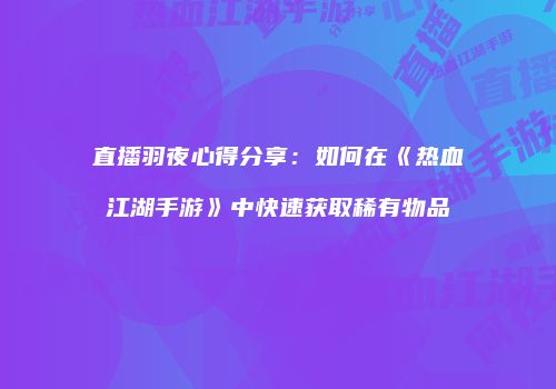 直播羽夜心得分享：如何在《热血江湖手游》中快速获取稀有物品