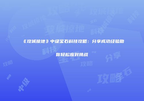 《攻城掠地》中级宝石科技攻略：分享成功经验助你轻松应对挑战