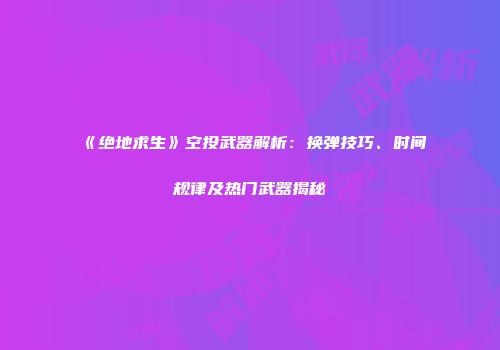 《绝地求生》空投武器解析：换弹技巧、时间规律及热门武器揭秘