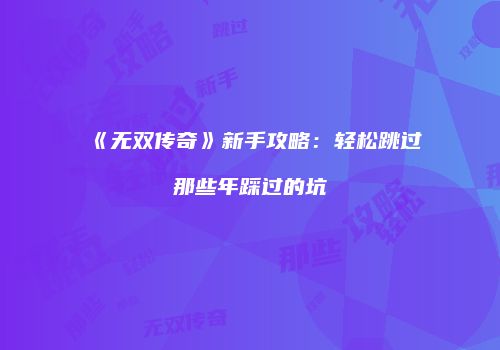 《无双传奇》新手攻略：轻松跳过那些年踩过的坑