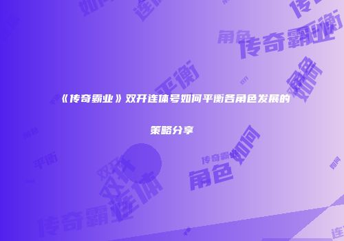 《传奇霸业》双开连体号如何平衡各角色发展的策略分享