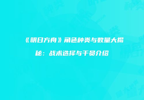 《明日方舟》角色种类与数量大揭秘：战术选择与干员介绍