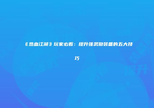 《热血江湖》玩家必看：提升强武勋装备的五大技巧