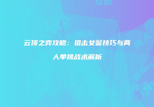 云顶之弈攻略：狙击女警技巧与两人单挑战术解析