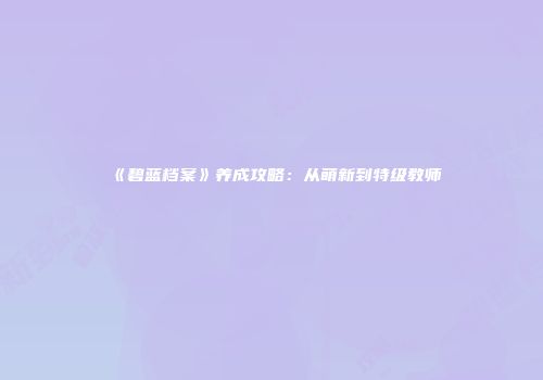 《碧蓝档案》养成攻略：从萌新到特级教师