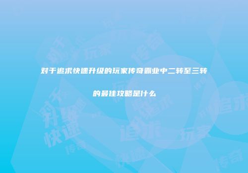 对于追求快速升级的玩家传奇霸业中二转至三转的最佳攻略是什么