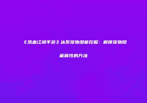 《热血江湖手游》冰系宠物潜能挖掘：解锁宠物隐藏属性的方法