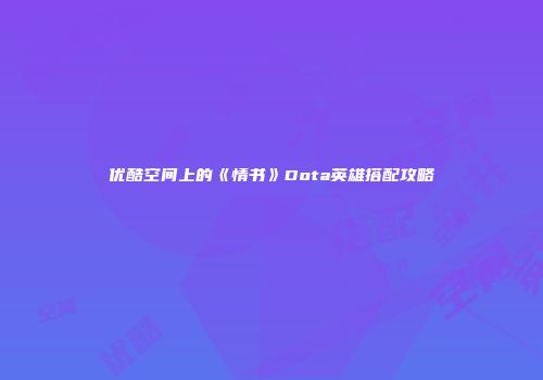 优酷空间上的《情书》Dota英雄搭配攻略