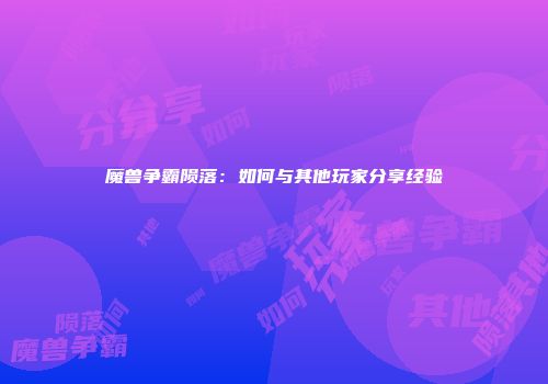 魔兽争霸陨落：如何与其他玩家分享经验