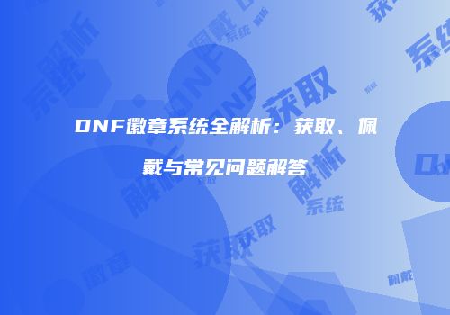 DNF徽章系统全解析：获取、佩戴与常见问题解答