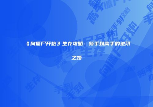 《向僵尸开炮》生存攻略：新手到高手的进阶之路