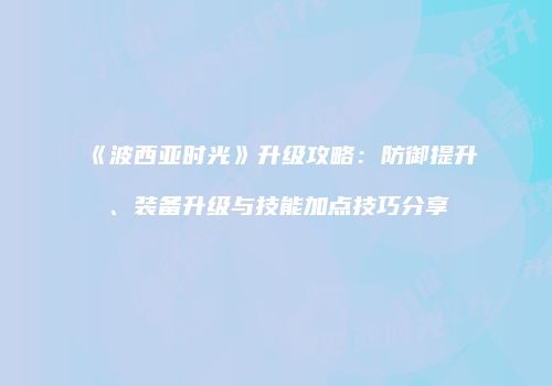 《波西亚时光》升级攻略：防御提升、装备升级与技能加点技巧分享