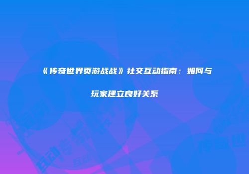 《传奇世界页游战战》社交互动指南：如何与玩家建立良好关系