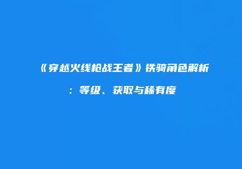 《穿越火线枪战王者》铁骑角色解析：等级、获取与稀有度