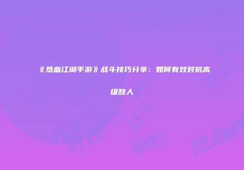 《热血江湖手游》战斗技巧分享：如何有效对抗高级敌人