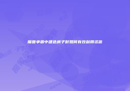 魔兽争霸中建造房子时如何有效利用资源