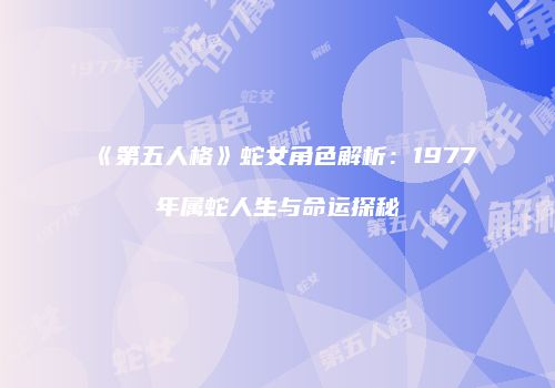 《第五人格》蛇女角色解析：1977年属蛇人生与命运探秘
