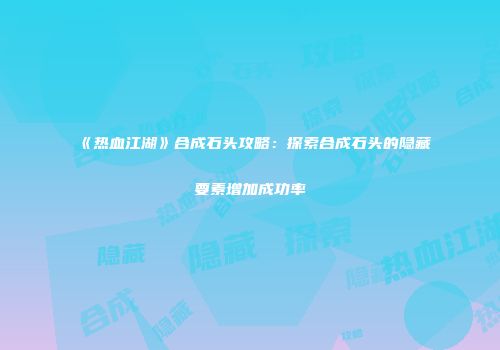 《热血江湖》合成石头攻略：探索合成石头的隐藏要素增加成功率