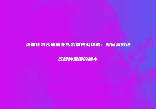 热血传奇沙城霸业版副本挑战攻略：如何高效通过各种难度的副本