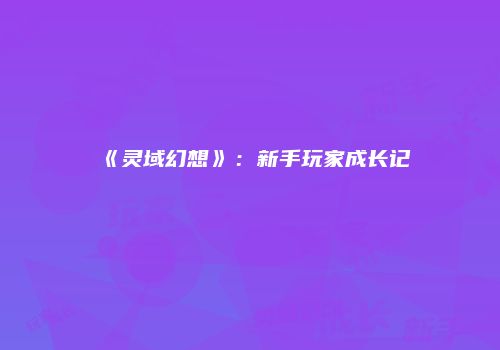 《灵域幻想》：新手玩家成长记