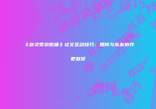 《剑灵页游微端》社交互动技巧：如何与队友协作更默契