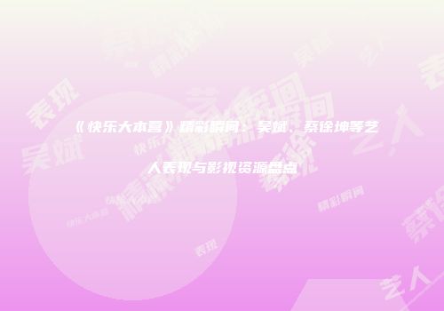 《快乐大本营》精彩瞬间：吴斌、蔡徐坤等艺人表现与影视资源盘点