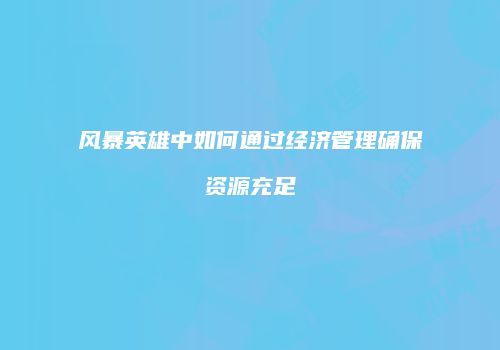 风暴英雄中如何通过经济管理确保资源充足