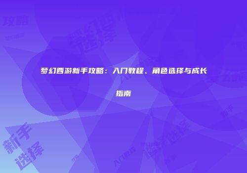 梦幻西游新手攻略：入门教程、角色选择与成长指南