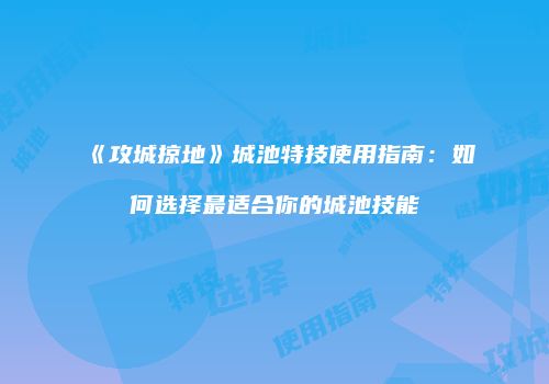 《攻城掠地》城池特技使用指南:如何选择最适合你的城池技能