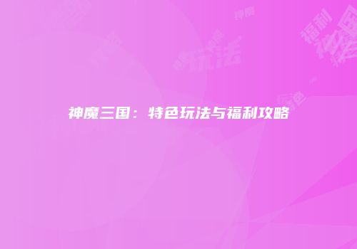 神魔三国：特色玩法与福利攻略