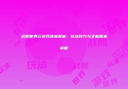 战舰世界云游戏深度解析：玩法技巧与全新版本前瞻